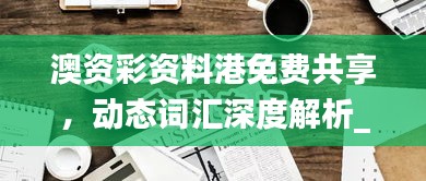 澳資彩資料港免費(fèi)共享，動(dòng)態(tài)詞匯深度解析_內(nèi)置HLY632.14版本