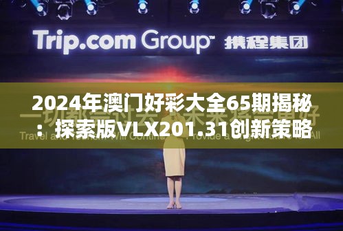 2024年澳門好彩大全65期揭秘：探索版VLX201.31創(chuàng)新策略