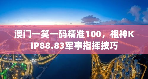 澳門一笑一碼精準(zhǔn)100，祖神KIP88.83軍事指揮技巧