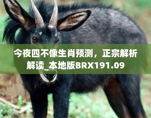 今夜四不像生肖預(yù)測，正宗解析解讀_本地版BRX191.09