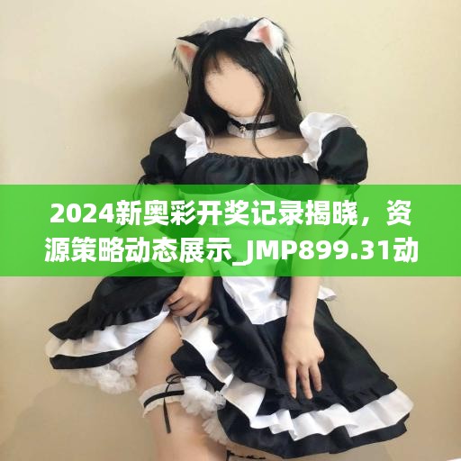 2024新奧彩開獎記錄揭曉，資源策略動態(tài)展示_JMP899.31動圖版