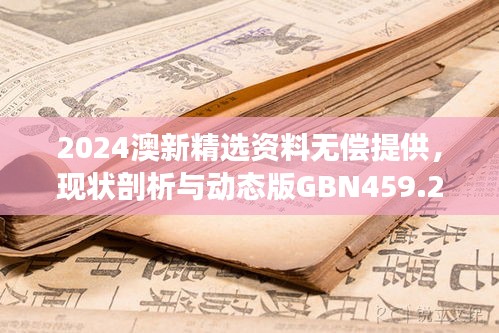 2024澳新精選資料無償提供，現(xiàn)狀剖析與動(dòng)態(tài)版GBN459.26解讀