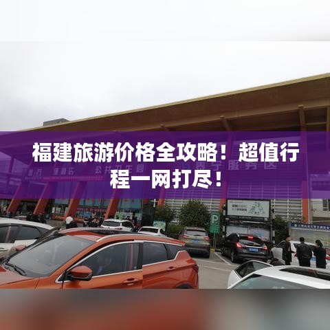 福建旅游價格全攻略！超值行程一網(wǎng)打盡！