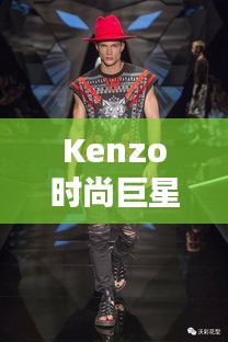 Kenzo時(shí)尚巨星，引領(lǐng)潮流的璀璨之星閃耀時(shí)尚界