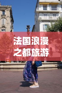 法國浪漫之都旅游攻略大全，帶你暢游夢(mèng)幻之地！