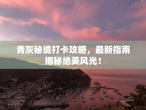 青灰秘境打卡攻略，最新指南揭秘絕美風(fēng)光！