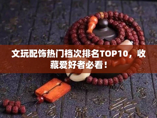 文玩配飾熱門檔次排名TOP10，收藏愛好者必看！