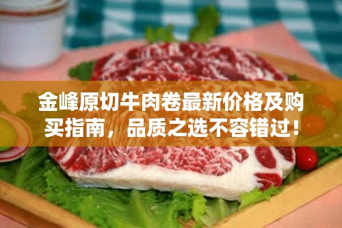 金峰原切牛肉卷最新價(jià)格及購(gòu)買指南，品質(zhì)之選不容錯(cuò)過(guò)！