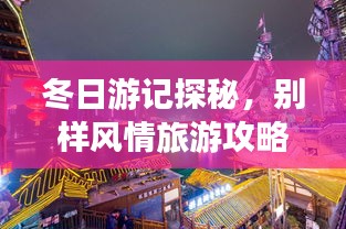 冬日游記探秘，別樣風(fēng)情旅游攻略大揭秘！