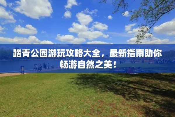 踏青公園游玩攻略大全，最新指南助你暢游自然之美！