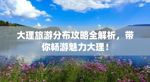 大理旅游分布攻略全解析，帶你暢游魅力大理！