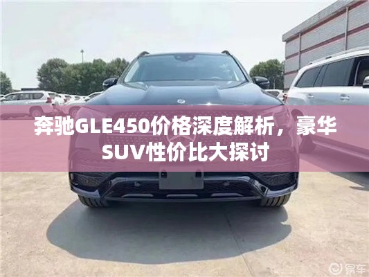 奔馳GLE450價格深度解析，豪華SUV性價比大探討