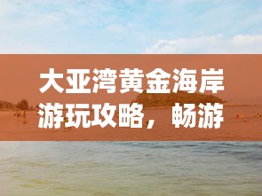 大亞灣黃金海岸游玩攻略，暢游海濱勝地，盡享度假樂趣！