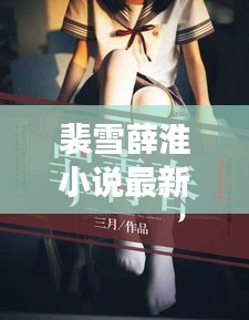 裴雪薛淮小說(shuō)最新章節(jié)更新揭秘，引人入勝的情節(jié)繼續(xù)展開！