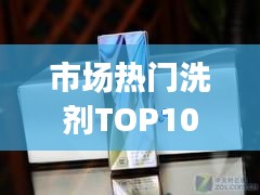 市場熱門洗劑TOP10排名，消費(fèi)者選購指南