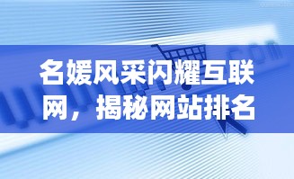 名媛風(fēng)采閃耀互聯(lián)網(wǎng)，揭秘網(wǎng)站排名前十璀璨星辰