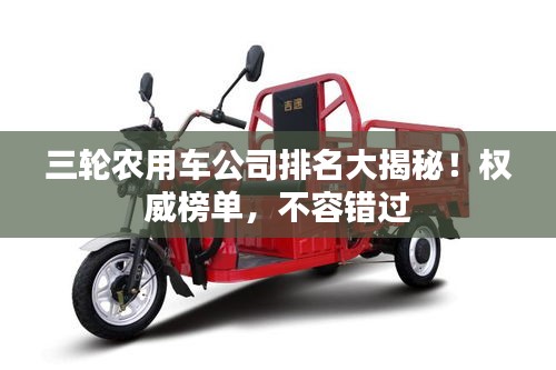 三輪農(nóng)用車公司排名大揭秘！權(quán)威榜單，不容錯(cuò)過