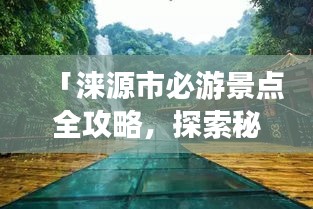 「淶源市必游景點(diǎn)全攻略，探索秘境之美！」