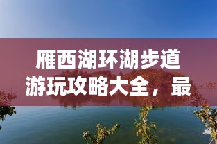 雁西湖環(huán)湖步道游玩攻略大全，最新指南來(lái)啦！