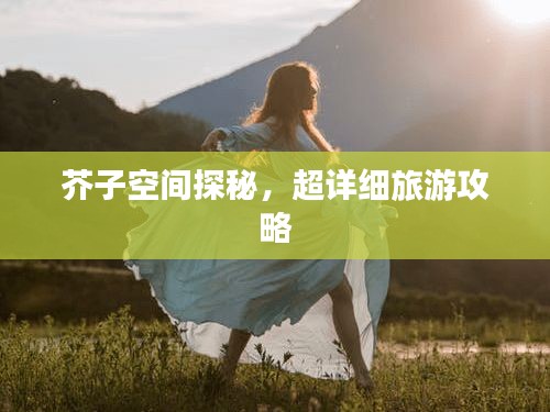 芥子空間探秘，超詳細(xì)旅游攻略