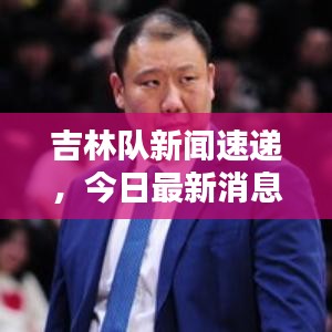 吉林隊新聞速遞，今日最新消息爆料