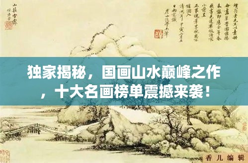 獨(dú)家揭秘，國(guó)畫(huà)山水巔峰之作，十大名畫(huà)榜單震撼來(lái)襲！