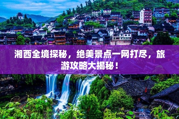 湘西全境探秘，絕美景點(diǎn)一網(wǎng)打盡，旅游攻略大揭秘！