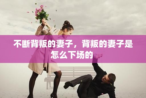 不斷背叛的妻子，背叛的妻子是怎么下場(chǎng)的 